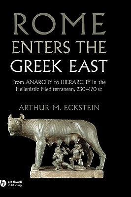 Rome Enters the Greek East: From Anarchy to Hierarchy in the Hellenistic Mediterranean, 230-170 BC by Eckstein, Arthur M.