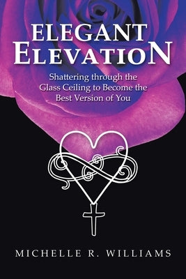 Elegant Elevation: Shattering Through the Glass Ceiling to Become the Best Version of You by Williams, Michelle R.