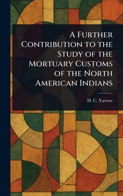 A Further Contribution to the Study of the Mortuary Customs of the North American Indians by Yarrow, H. C. (Harry Crécy)