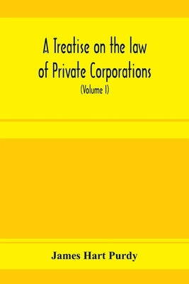 A treatise on the law of private corporations, also of joint stock companies and other unincorporated associations (Volume I) by Hart Purdy, James
