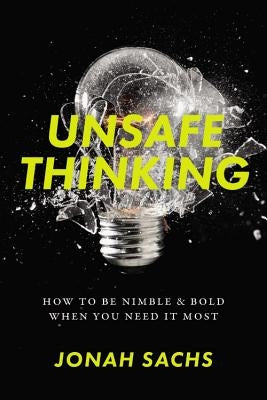 Unsafe Thinking: How to Be Nimble and Bold When You Need It Most by Sachs, Jonah