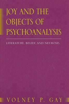 Joy and the Objects of Psychoanalysis: Literature, Belief, and Neurosis by Gay, Volney P.