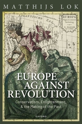 Europe Against Revolution: Conservatism, Enlightenment, and the Making of the Past by Lok, Matthijs