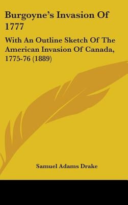 Burgoyne's Invasion Of 1777: With An Outline Sketch Of The American Invasion Of Canada, 1775-76 (1889) by Drake, Samuel Adams