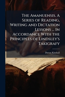 The Amanuensis. A Series of Reading, Writing and Dictation Lessons ... In Accordance With the Principles of Lindsley's Takigrafy by Kimball, Duran