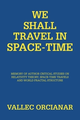 We Shall Travel in Space-Time: Memory of the Author's Critical Studies on Special Relativity Theory and Space Time Travels. by Orcianar, Vallec