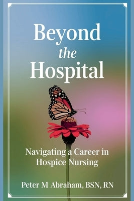 Beyond the Hospital: Navigating a Career in Hospice Nursing by Abraham, Peter