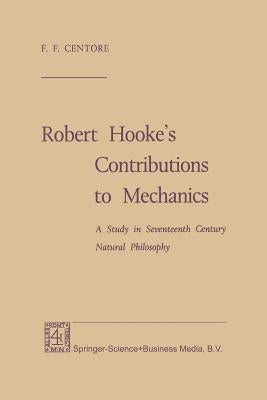 Robert Hooke's Contributions to Mechanics: A Study in Seventeenth Century Natural Philosophy by Centore, F. F.