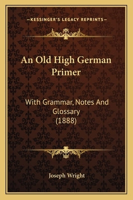 An Old High German Primer: With Grammar, Notes And Glossary (1888) by Wright, Joseph