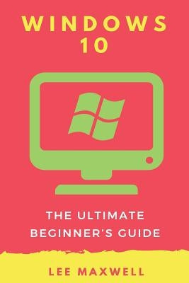 Windows 10: The Ultimate Beginner's Guide by Maxwell, Lee