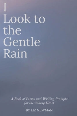 I Look to the Gentle Rain: A Book of Poems and Writing Prompts for the Aching Heart by Newman, Liz