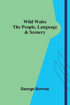 Wild Wales: The People, Language, & Scenery by Borrow, George