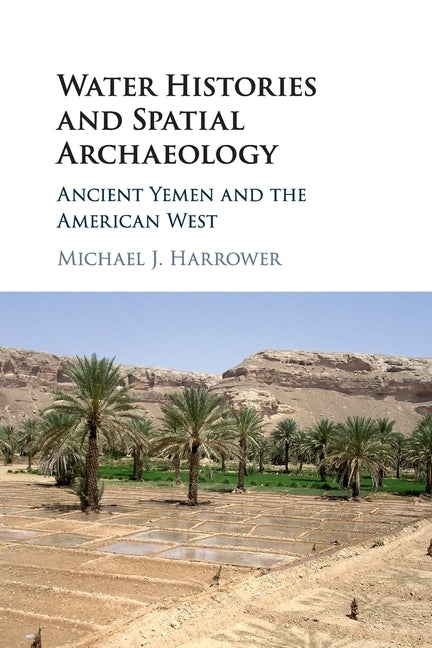 Water Histories and Spatial Archaeology: Ancient Yemen and the American West by Harrower, Michael J.