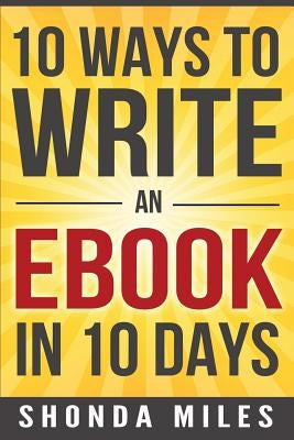 10 Ways to Write an Ebook in 10 days: Learn how to write an eBook fast by Miles, Shonda