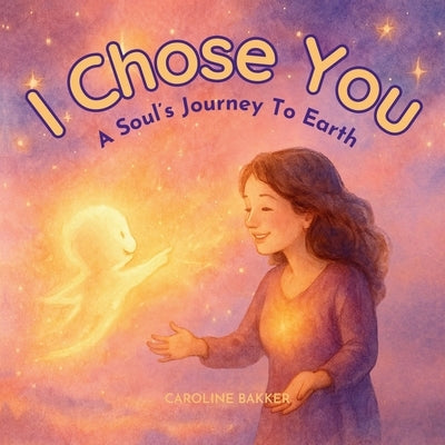 I Chose You: A Soul's Journey to Earth by Bakker, Caroline