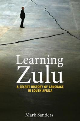 Learning Zulu: A Secret History of Language in South Africa by Sanders, Mark