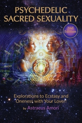 Psychedelic Sacred Sexuality: Explorations to Ecstasy and Oneness with Your Lover by Amori, Astraeus
