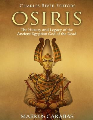 Osiris: The History and Legacy of the Ancient Egyptian God of the Dead by Carabas, Markus
