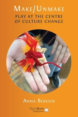 Make/Unmake: Play at the Centre of Culture Change by Beresin, Anna