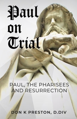 Paul on Trial: Paul, the Pharisees and the Resurrection: Proof that Paul's Doctrine of the Resurrection Was Not, in Fact, the Same as by Preston D. DIV, Don K.