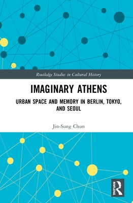 Imaginary Athens: Urban Space and Memory in Berlin, Tokyo, and Seoul by Chun, Jin-Sung