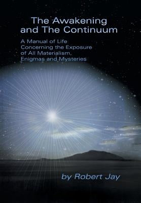 The Awakening and the Continuum: A Manual of Life Concerning the Exposure of All Materialism, Enigmas and Mysteries by Jay, Robert