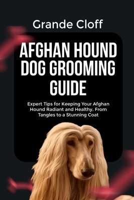 Afghan Hound Dog Grooming Guide: Expert Tips for Keeping Your Afghan Hound Radiant and Healthy, From Tangles to a Stunning Coat by Cloff, Grande
