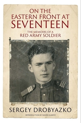 On the Eastern Front at Seventeen: The Memoirs of a Red Army Soldier, 1942-1944 by Drobyazko, Sergey