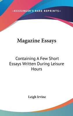 Magazine Essays: Containing A Few Short Essays Written During Leisure Hours by Irvine, Leigh