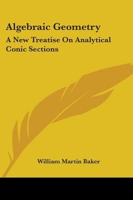 Algebraic Geometry: A New Treatise On Analytical Conic Sections by Baker, William Martin