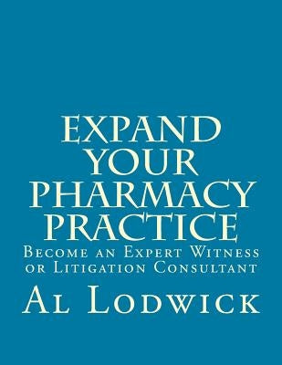 Expand Your Pharmacy Practice: Become an An Expert Witness or Litigation Consultant by Lodwick, Al