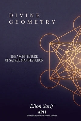 Divine Geometry: The Architecture of Sacred Manifestation by Sarif, Elion