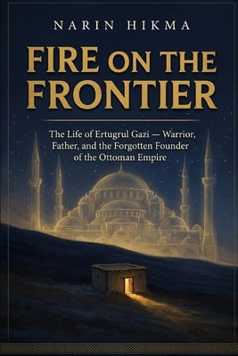 Fire on the Frontier: The Life of Ertugrul Gazi - Warrior, Father, and the Forgotten Founder of the Ottoman Empire by Hikma, Narin