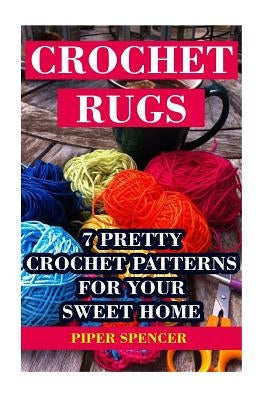 Crochet Rugs: 7 Pretty Crochet Patterns For Your Sweet Home by Spencer, Piper