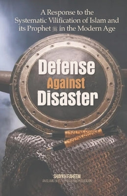 Defense Against Disaster: A Response to the Systematic Vilification of Islam and its Prophet in the Modern Age by Faheem, Shaykh