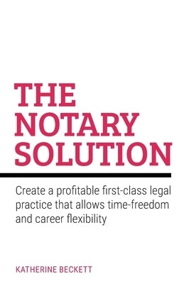 The Notary Solution: Create a Profitable First-Class Legal Practice That Allows Time-Freedom and Career Flexibility by Beckett, Katherine