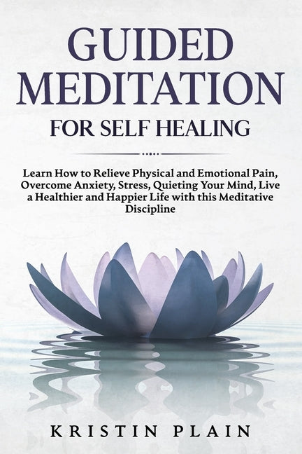 Guided Meditation for Self Healing: Learn How to Relieve Physical and Emotional Pain, Overcome Anxiety, Stress, Quieting Your Mind, Live a Healthier a by Plain, Kristin
