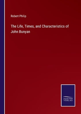 The Life, Times, and Characteristics of John Bunyan by Philip, Robert