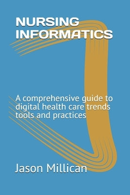Nursing Informatics: A comprehensive guide to digital health care trends tools and practices by Millican, Jason