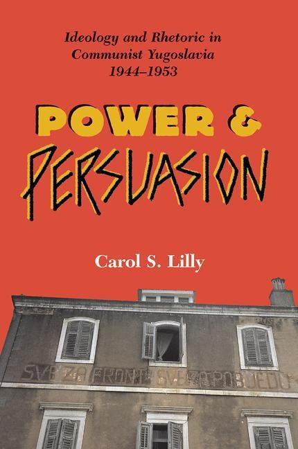 Power And Persuasion: Ideology And Rhetoric In Communist Yugoslavia, 1944-1953 by Lilly, Carol S.