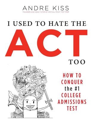 I Used to Hate the ACT, Too: How to Conquer the #1 College Admissions Test by Kiss, Andre