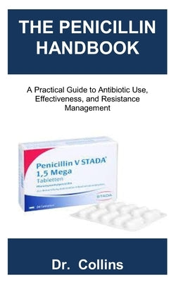 The Penicillin Handbook: A Practical Guide to Antibiotic Use, Effectiveness, and Resistance Management by Collins