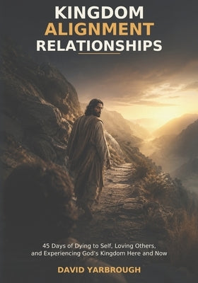 Kingdom Alignment Relationships: 45 Days of Dying to Self, Loving Others, and Experiencing God's Kingdom Here and Now by Yarbrough, David A.