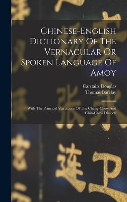 Chinese-english Dictionary Of The Vernacular Or Spoken Language Of Amoy: With The Principal Variations Of The Chang-chew And Chin-chew Dialects by Douglas, Carstairs