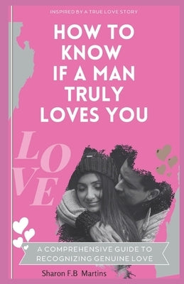 How To Know If A Man Truly Loves You: A Comprehensive Guide To Recognizing Genuine Love by Martins, Sharon F. B.