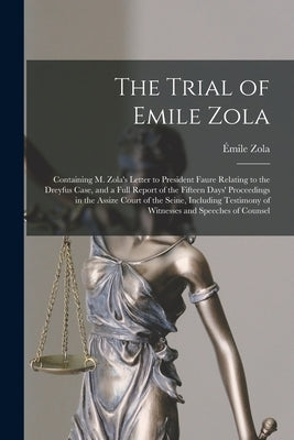 The Trial of Emile Zola: Containing M. Zola's Letter to President Faure Relating to the Dreyfus Case, and a Full Report of the Fifteen Days' Pr by Zola, Émile