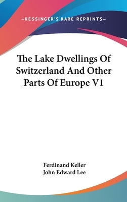 The Lake Dwellings Of Switzerland And Other Parts Of Europe V1 by Keller, Ferdinand