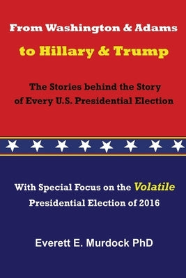 From Washington and Adams to Hillary and Trump: The Stories behind the Story of Every U.S. Presidential Election by Murdock, Everett E.