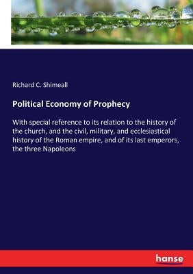Political Economy of Prophecy: With special reference to its relation to the history of the church, and the civil, military, and ecclesiastical histor by Shimeall, Richard C.