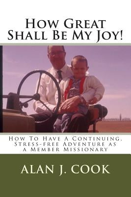 How Great Shall Be My Joy: How To Have a Continuing, Stress-free Adventure as a Member Missionary by Cook, Alan J.